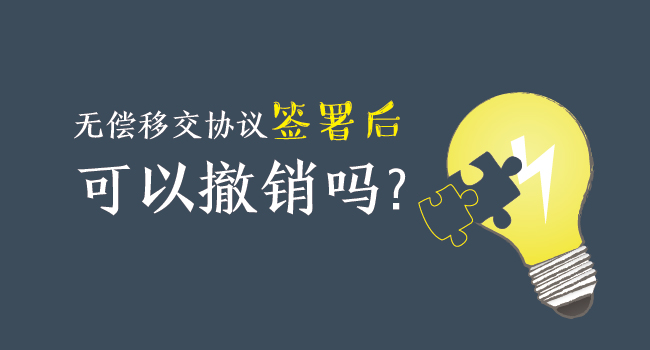 無償移交協(xié)議簽署后，可以撤銷嗎？